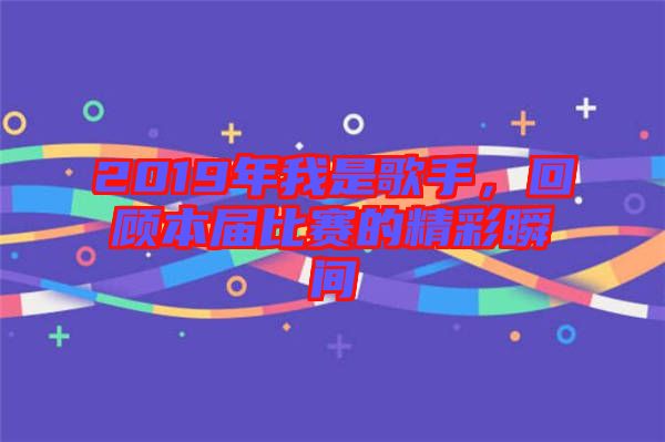 2019年我是歌手，回顧本屆比賽的精彩瞬間