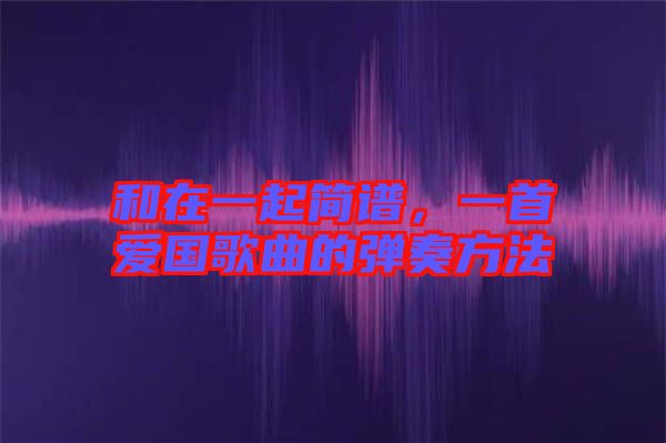 和在一起簡(jiǎn)譜，一首愛(ài)國(guó)歌曲的彈奏方法