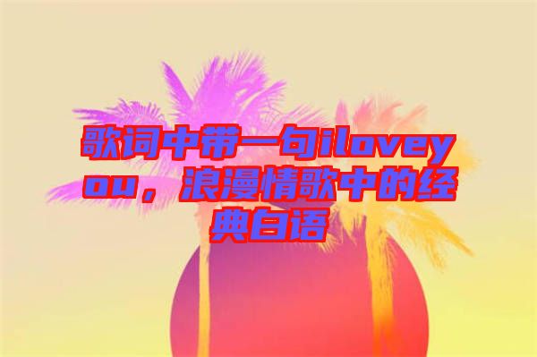 歌詞中帶一句iloveyou，浪漫情歌中的經(jīng)典白語