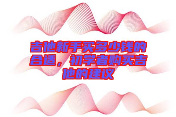 吉他新手買多少錢的合適，初學(xué)者購買吉他的建議