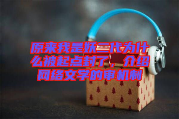 原來我是妖二代為什么被起點(diǎn)封了，介紹網(wǎng)絡(luò)文學(xué)的審機(jī)制