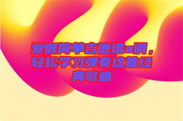 愛很簡單吉他譜a調(diào)，輕松學(xué)習(xí)彈奏這首經(jīng)典歌曲