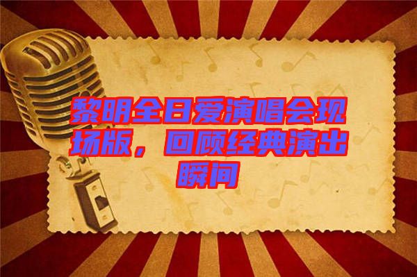 黎明全日愛(ài)演唱會(huì)現(xiàn)場(chǎng)版，回顧經(jīng)典演出瞬間