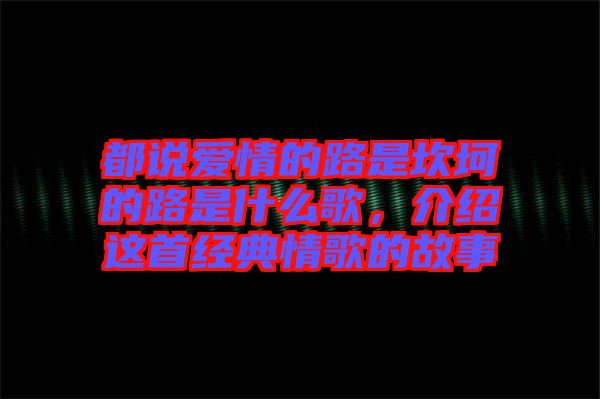 都說愛情的路是坎坷的路是什么歌，介紹這首經(jīng)典情歌的故事