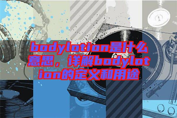 bodylotion是什么意思，詳解bodylotion的定義和用途