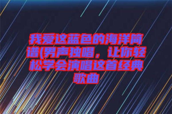 我愛(ài)這藍(lán)色的海洋簡(jiǎn)譜(男聲獨(dú)唱，讓你輕松學(xué)會(huì)演唱這首經(jīng)典歌曲