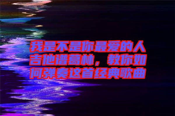 我是不是你最愛的人吉他譜葛林，教你如何彈奏這首經(jīng)典歌曲