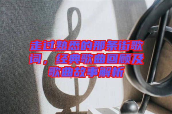 走過熟悉的那條街歌詞，經(jīng)典歌曲回顧及歌曲故事解析