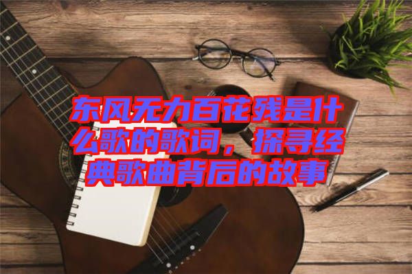 東風(fēng)無力百花殘是什么歌的歌詞，探尋經(jīng)典歌曲背后的故事