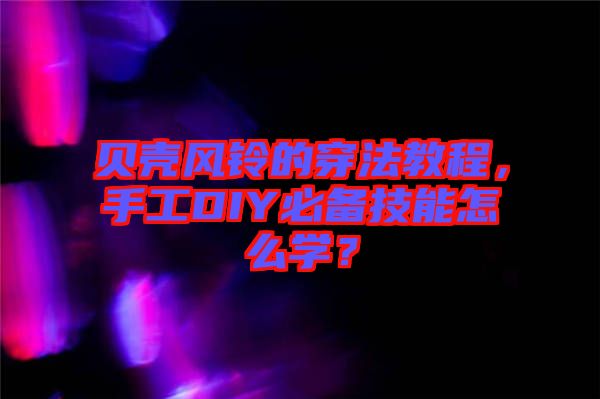 貝殼風(fēng)鈴的穿法教程，手工DIY必備技能怎么學(xué)？