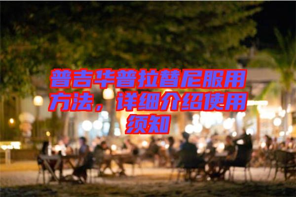 普吉華普拉替尼服用方法，詳細(xì)介紹使用須知