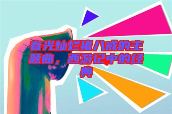 春光燦爛豬八戒的主題曲，西游記中的經(jīng)典