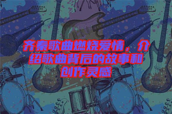 齊秦歌曲燃燒愛(ài)情，介紹歌曲背后的故事和創(chuàng)作靈感