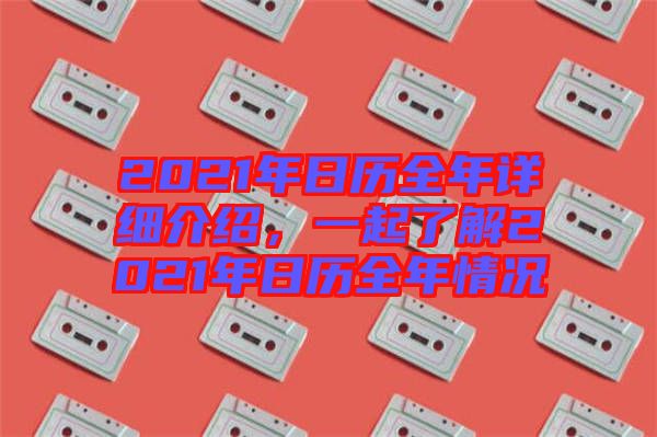 2021年日歷全年詳細介紹，一起了解2021年日歷全年情況