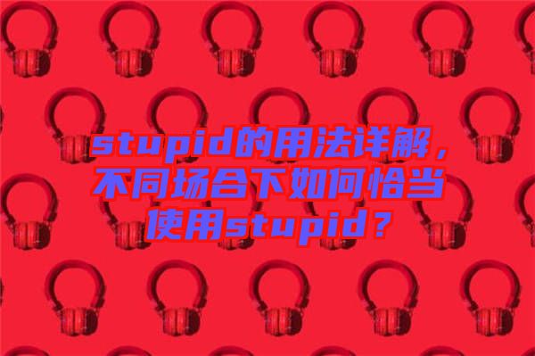 stupid的用法詳解，不同場合下如何恰當(dāng)使用stupid？