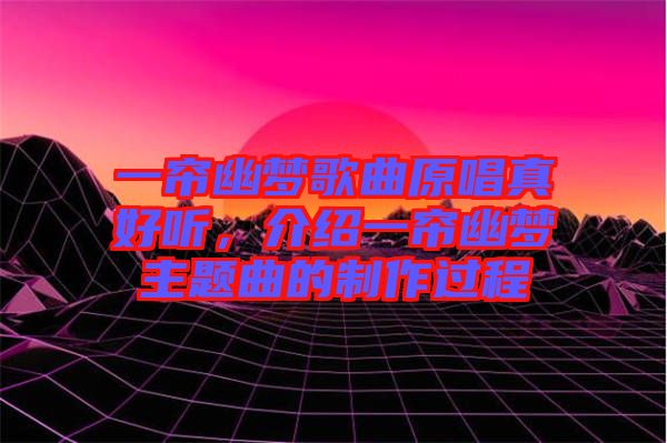 一簾幽夢歌曲原唱真好聽，介紹一簾幽夢主題曲的制作過程