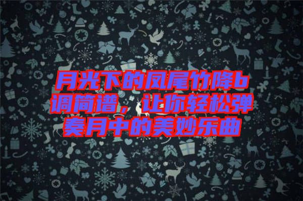 月光下的鳳尾竹降b調(diào)簡譜，讓你輕松彈奏月中的美妙樂曲