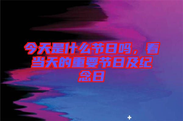 今天是什么節(jié)日嗎，看當(dāng)天的重要節(jié)日及紀念日