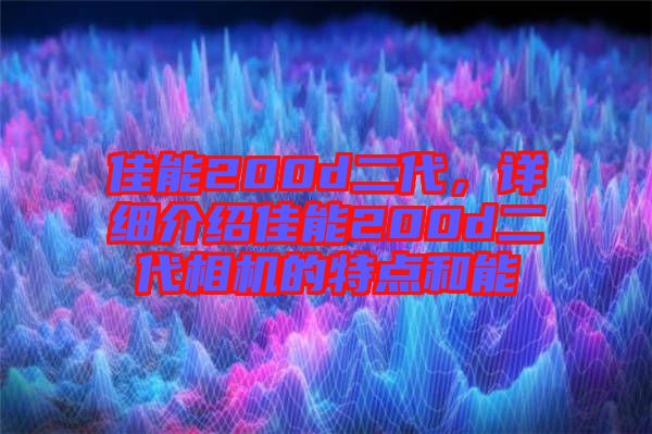 佳能200d二代，詳細(xì)介紹佳能200d二代相機(jī)的特點(diǎn)和能