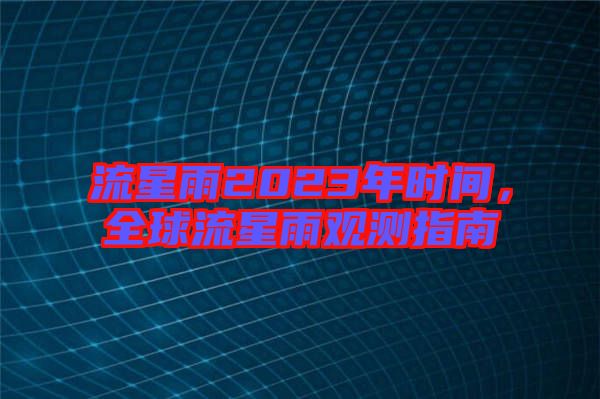 流星雨2023年時(shí)間，全球流星雨觀測(cè)指南