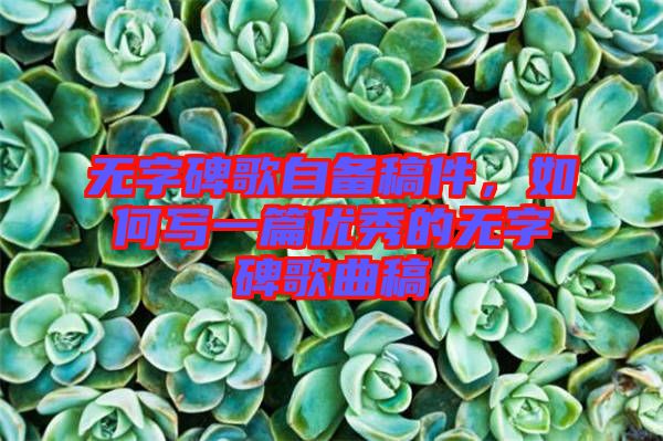 無字碑歌自備稿件，如何寫一篇優(yōu)秀的無字碑歌曲稿