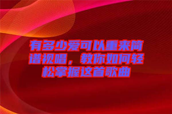 有多少愛(ài)可以重來(lái)簡(jiǎn)譜視唱，教你如何輕松掌握這首歌曲