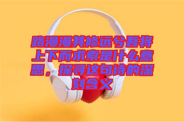 路漫漫其修遠兮吾將上下而求索是什么意思，探尋這句詩的深刻含義