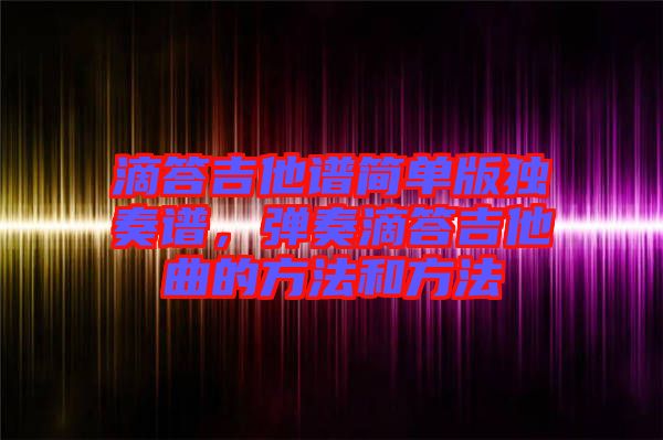 滴答吉他譜簡單版獨(dú)奏譜，彈奏滴答吉他曲的方法和方法