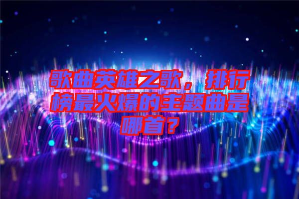 歌曲英雄之歌，排行榜最火爆的主題曲是哪首？