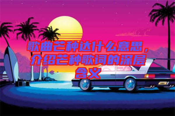 歌曲芒種達(dá)什么意思，介紹芒種歌詞的深層含義