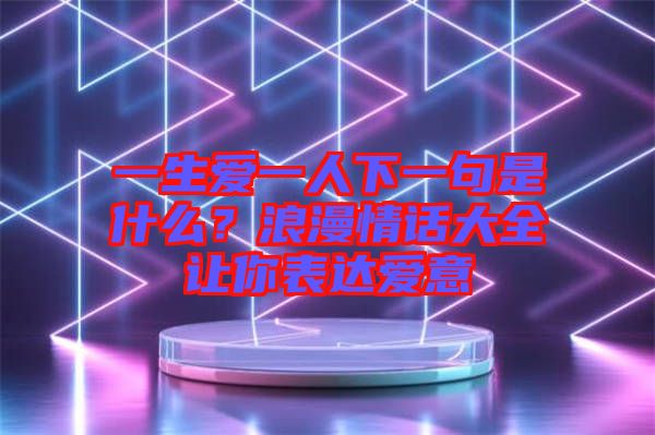 一生愛一人下一句是什么？浪漫情話大全讓你表達(dá)愛意