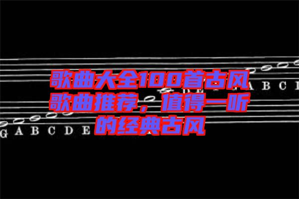 歌曲大全100首古風歌曲推薦，值得一聽的經典古風