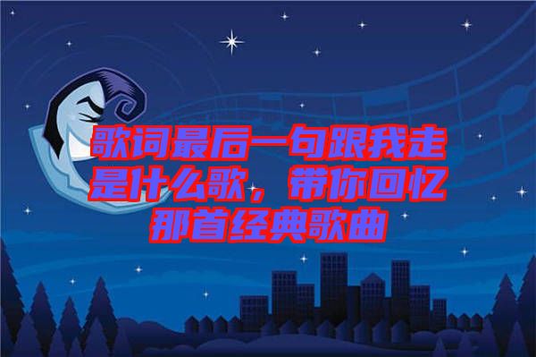 歌詞最后一句跟我走是什么歌，帶你回憶那首經(jīng)典歌曲