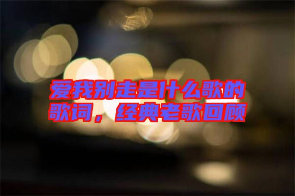 愛我別走是什么歌的歌詞，經(jīng)典老歌回顧