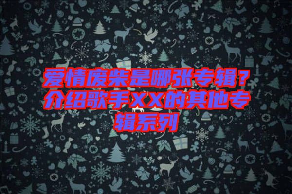 愛情廢柴是哪張專輯？介紹歌手XX的其他專輯系列