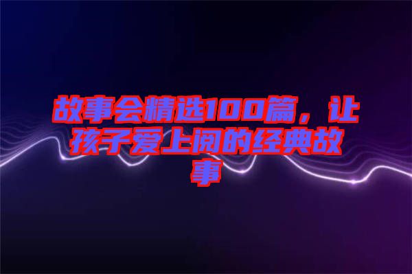 故事會精選100篇，讓孩子愛上閱的經(jīng)典故事