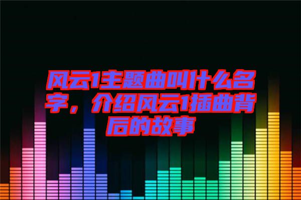 風(fēng)云1主題曲叫什么名字，介紹風(fēng)云1插曲背后的故事