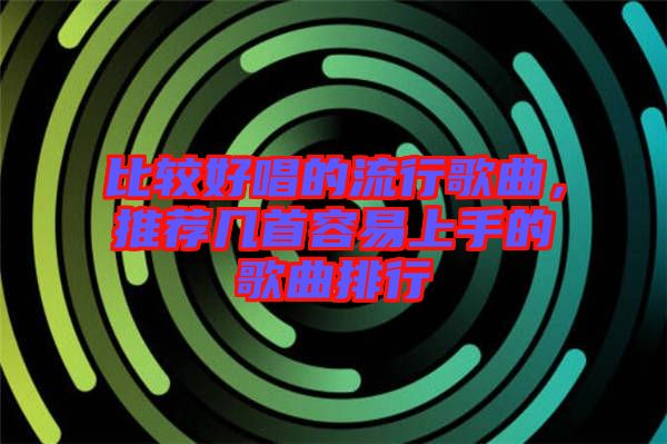 比較好唱的流行歌曲，推薦幾首容易上手的歌曲排行