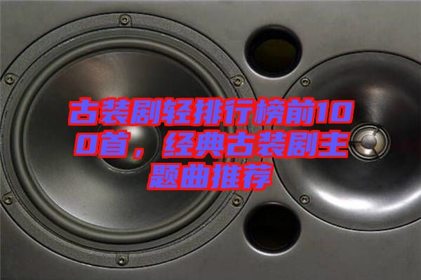 古裝劇輕排行榜前100首，經(jīng)典古裝劇主題曲推薦