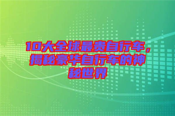 10大全球最貴自行車，揭秘豪華自行車的神秘世界