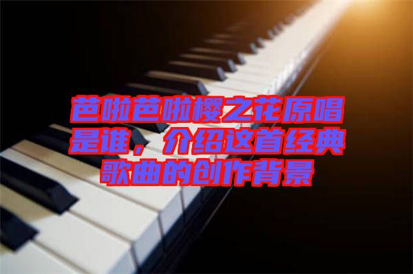 芭啦芭啦櫻之花原唱是誰，介紹這首經(jīng)典歌曲的創(chuàng)作背景