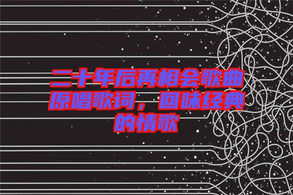 二十年后再相會歌曲原唱歌詞，回味經(jīng)典的情歌