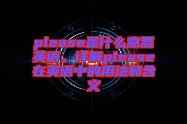 please是什么意思英語，詳解please在英語中的用法和含義