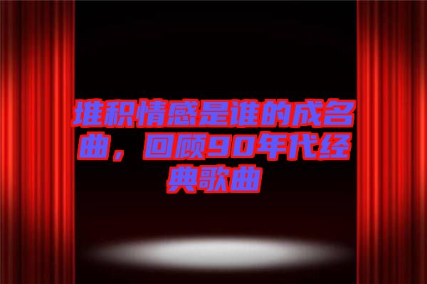 堆積情感是誰的成名曲，回顧90年代經典歌曲