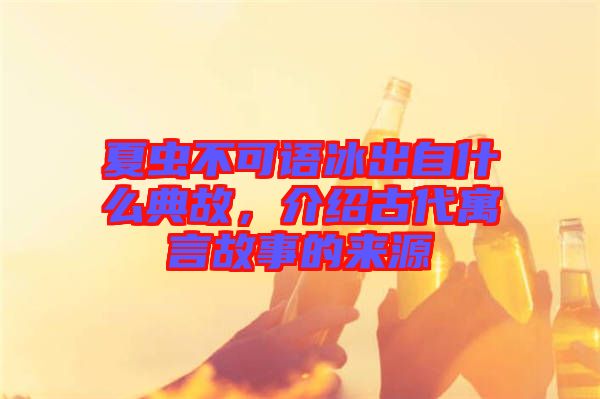 夏蟲不可語冰出自什么典故，介紹古代寓言故事的來源