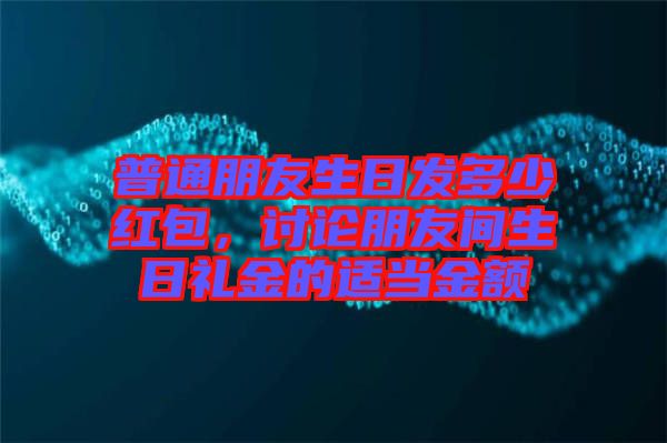 普通朋友生日發(fā)多少紅包，討論朋友間生日禮金的適當(dāng)金額