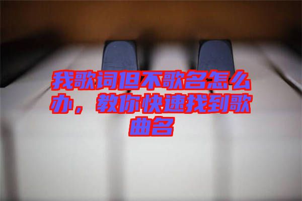 我歌詞但不歌名怎么辦，教你快速找到歌曲名