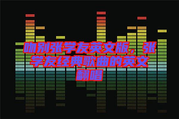 吻別張學(xué)友英文版，張學(xué)友經(jīng)典歌曲的英文翻唱