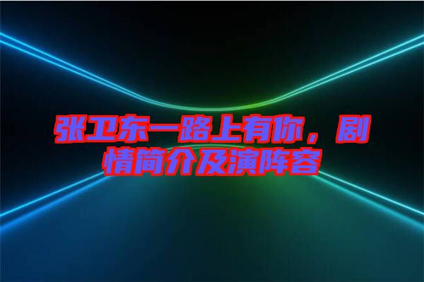 張衛(wèi)東一路上有你，劇情簡介及演陣容