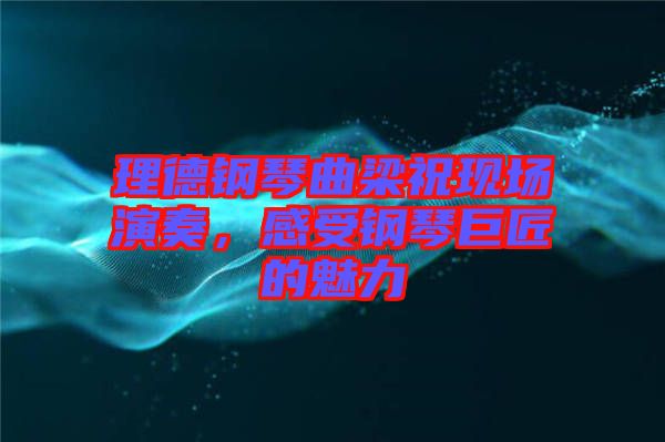 理德鋼琴曲梁祝現(xiàn)場(chǎng)演奏，感受鋼琴巨匠的魅力